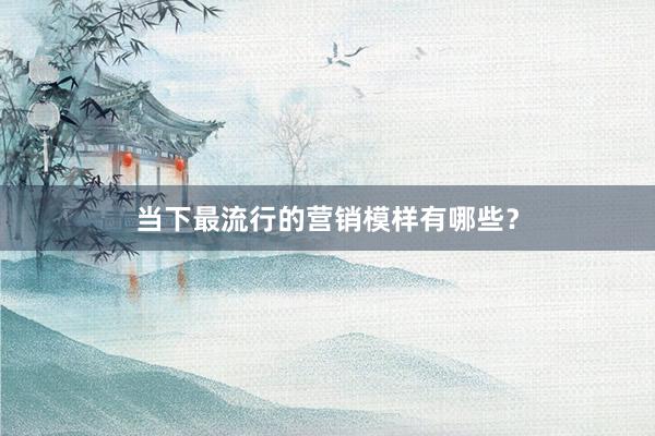 当下最流行的营销模样有哪些？